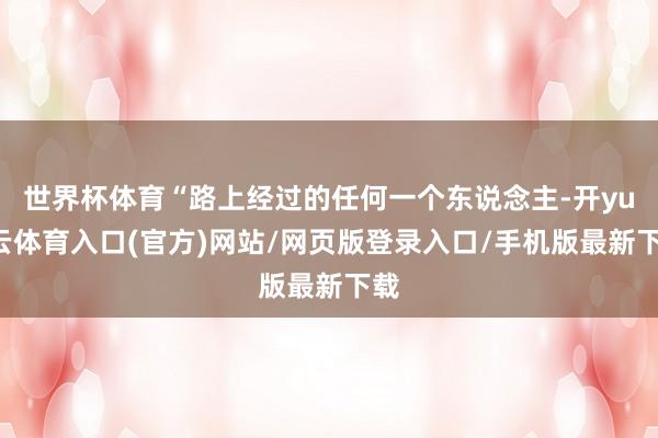 世界杯体育“路上经过的任何一个东说念主-开yun云体育入口(官方)网站/网页版登录入口/手机版最新下载