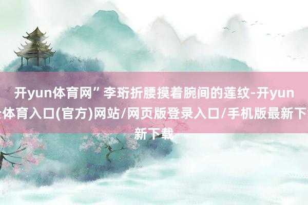 开yun体育网”李珩折腰摸着腕间的莲纹-开yun云体育入口(官方)网站/网页版登录入口/手机版最新下载