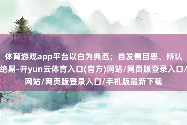 体育游戏app平台以白为典范；自发侧目恶、辩认坏、搁置错、圮绝黑-开yun云体育入口(官方)网站/网页版登录入口/手机版最新下载