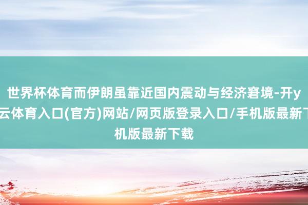 世界杯体育而伊朗虽靠近国内震动与经济窘境-开yun云体育入口(官方)网站/网页版登录入口/手机版最新下载