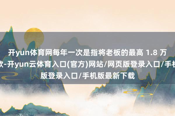 开yun体育网每年一次是指将老板的最高 1.8 万港元强制供款-开yun云体育入口(官方)网站/网页版登录入口/手机版最新下载
