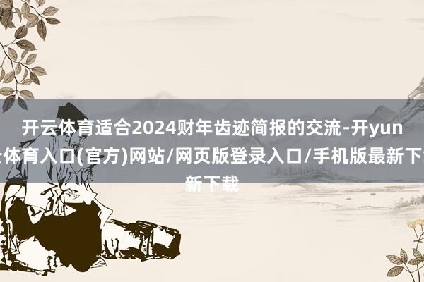 开云体育适合2024财年齿迹简报的交流-开yun云体育入口(官方)网站/网页版登录入口/手机版最新下载