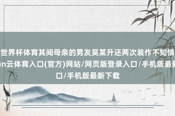 世界杯体育其间母亲的男友吴某升还两次装作不知情-开yun云体育入口(官方)网站/网页版登录入口/手机版最新下载