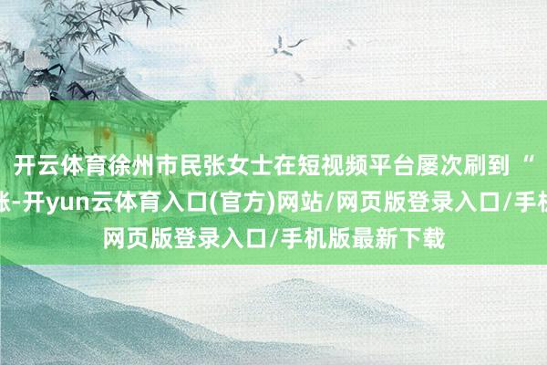 开云体育徐州市民张女士在短视频平台屡次刷到 “近期股市暴涨-开yun云体育入口(官方)网站/网页版登录入口/手机版最新下载