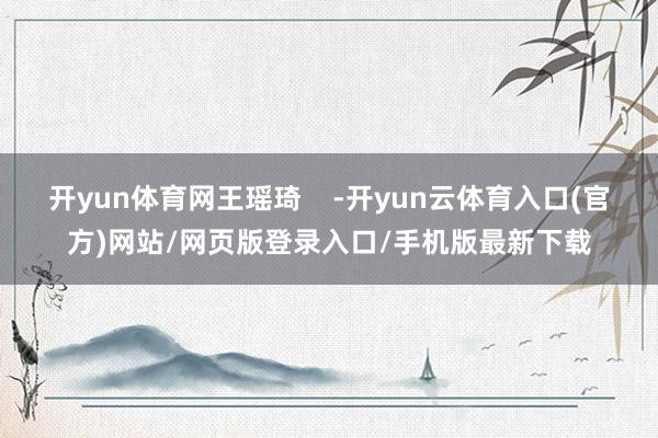 开yun体育网王瑶琦    -开yun云体育入口(官方)网站/网页版登录入口/手机版最新下载