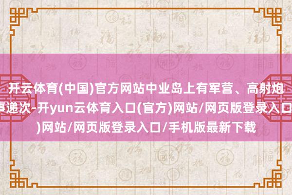 开云体育(中国)官方网站中业岛上有军营、高射炮不雅察哨所等军事递次-开yun云体育入口(官方)网站/网页版登录入口/手机版最新下载