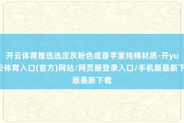开云体育推选选定灰粉色或香芋紫纯棉材质-开yun云体育入口(官方)网站/网页版登录入口/手机版最新下载