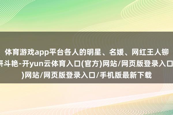 体育游戏app平台各人的明星、名媛、网红王人铆足了劲在红毯争妍斗艳-开yun云体育入口(官方)网站/网页版登录入口/手机版最新下载