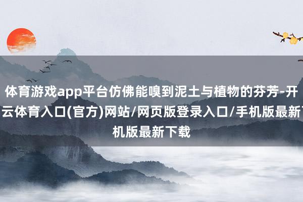 体育游戏app平台仿佛能嗅到泥土与植物的芬芳-开yun云体育入口(官方)网站/网页版登录入口/手机版最新下载
