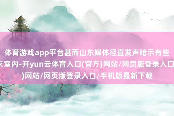 体育游戏app平台甚而山东媒体径直发声暗示有些事情必须留在更衣室内-开yun云体育入口(官方)网站/网页版登录入口/手机版最新下载