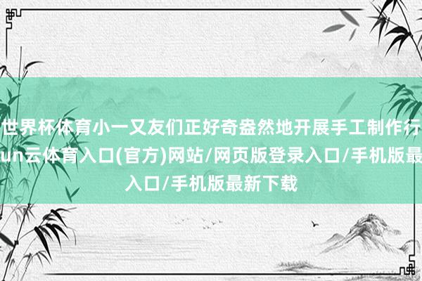 世界杯体育小一又友们正好奇盎然地开展手工制作行为-开yun云体育入口(官方)网站/网页版登录入口/手机版最新下载