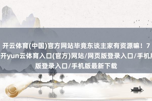开云体育(中国)官方网站毕竟东谈主家有资源嘛！700多年前-开yun云体育入口(官方)网站/网页版登录入口/手机版最新下载