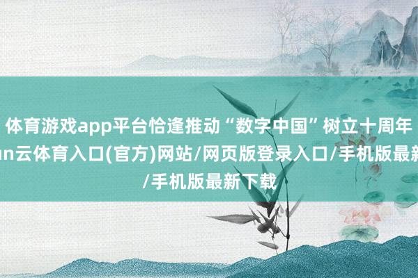 体育游戏app平台恰逢推动“数字中国”树立十周年-开yun云体育入口(官方)网站/网页版登录入口/手机版最新下载