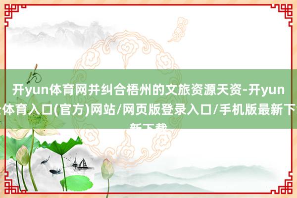 开yun体育网并纠合梧州的文旅资源天资-开yun云体育入口(官方)网站/网页版登录入口/手机版最新下载