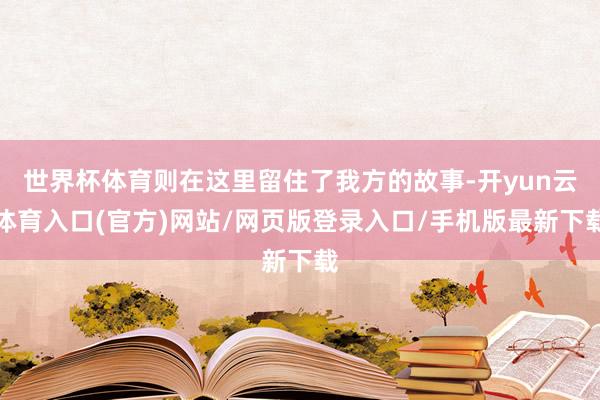 世界杯体育则在这里留住了我方的故事-开yun云体育入口(官方)网站/网页版登录入口/手机版最新下载