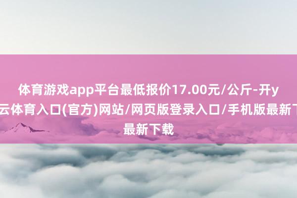 体育游戏app平台最低报价17.00元/公斤-开yun云体育入口(官方)网站/网页版登录入口/手机版最新下载