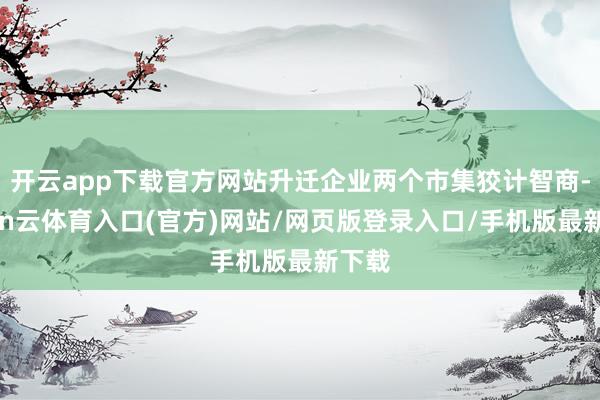 开云app下载官方网站升迁企业两个市集狡计智商-开yun云体育入口(官方)网站/网页版登录入口/手机版最新下载