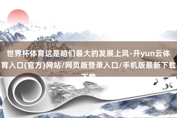 世界杯体育这是咱们最大的发展上风-开yun云体育入口(官方)网站/网页版登录入口/手机版最新下载