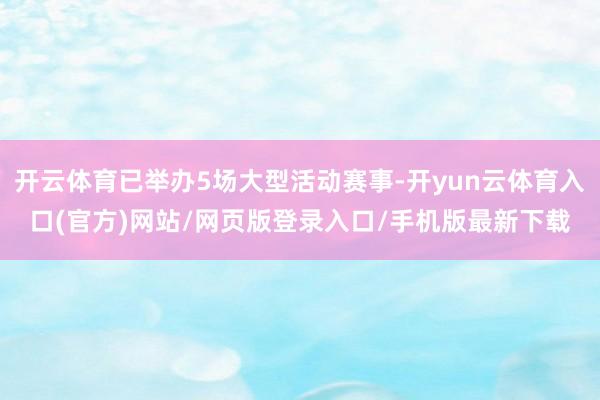开云体育已举办5场大型活动赛事-开yun云体育入口(官方)网站/网页版登录入口/手机版最新下载