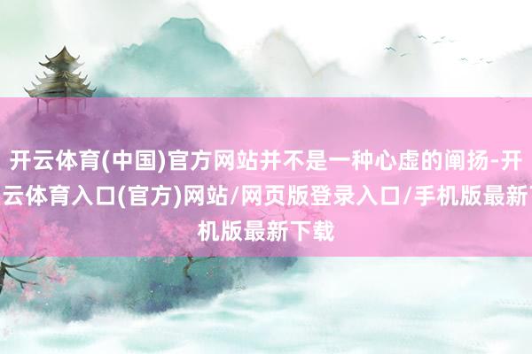 开云体育(中国)官方网站并不是一种心虚的阐扬-开yun云体育入口(官方)网站/网页版登录入口/手机版最新下载
