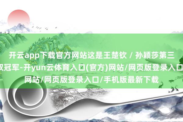 开云app下载官方网站这是王楚钦 / 孙颖莎第三次赢得世乒赛混双冠军-开yun云体育入口(官方)网站/网页版登录入口/手机版最新下载
