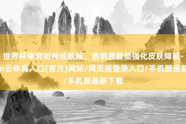 世界杯体育如神经酰胺、透明质酸能强化皮肤障蔽-开yun云体育入口(官方)网站/网页版登录入口/手机版最新下载