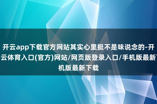开云app下载官方网站其实心里挺不是味说念的-开yun云体育入口(官方)网站/网页版登录入口/手机版最新下载