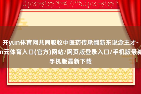开yun体育网共同吸收中医药传承翻新东说念主才-开yun云体育入口(官方)网站/网页版登录入口/手机版最新下载