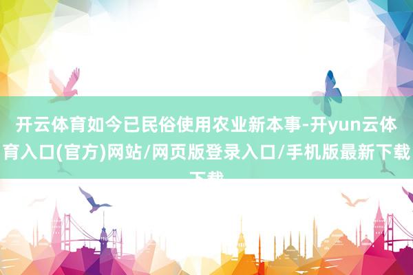 开云体育如今已民俗使用农业新本事-开yun云体育入口(官方)网站/网页版登录入口/手机版最新下载
