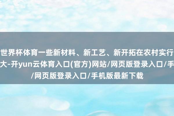 世界杯体育一些新材料、新工艺、新开拓在农村实行应用难度也较大-开yun云体育入口(官方)网站/网页版登录入口/手机版最新下载