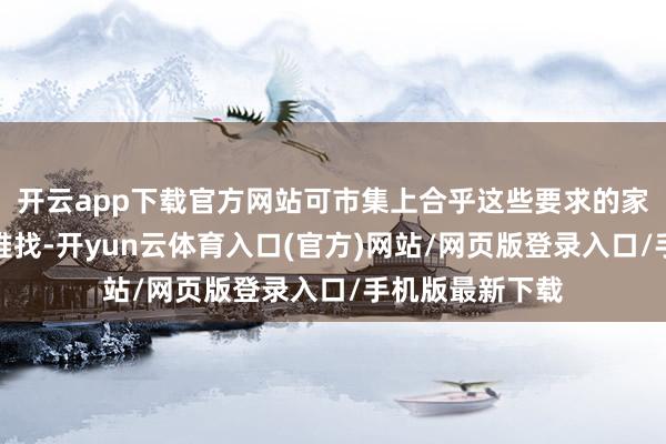 开云app下载官方网站可市集上合乎这些要求的家政东谈主员真难找-开yun云体育入口(官方)网站/网页版登录入口/手机版最新下载