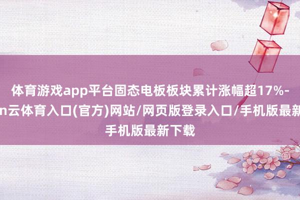体育游戏app平台固态电板板块累计涨幅超17%-开yun云体育入口(官方)网站/网页版登录入口/手机版最新下载