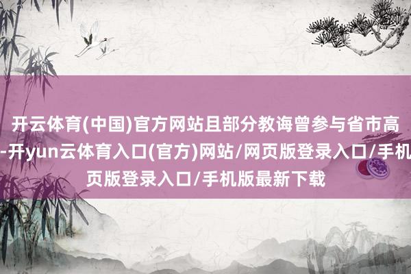 开云体育(中国)官方网站且部分教诲曾参与省市高考命题算计-开yun云体育入口(官方)网站/网页版登录入口/手机版最新下载