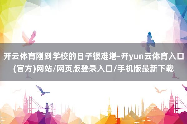 开云体育刚到学校的日子很难堪-开yun云体育入口(官方)网站/网页版登录入口/手机版最新下载