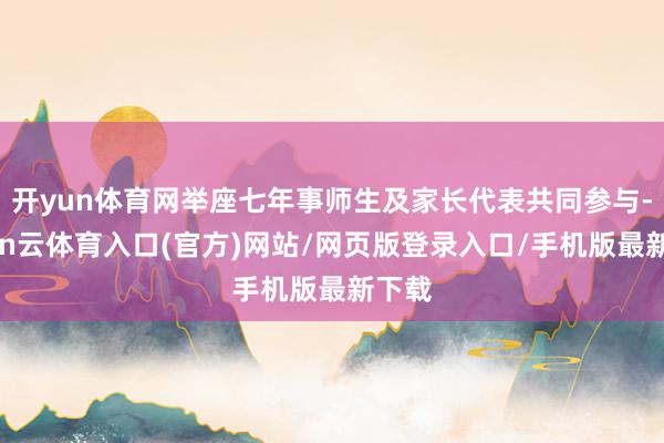 开yun体育网举座七年事师生及家长代表共同参与-开yun云体育入口(官方)网站/网页版登录入口/手机版最新下载