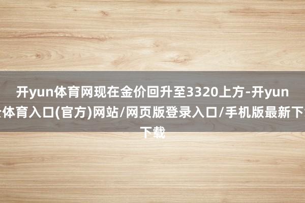 开yun体育网现在金价回升至3320上方-开yun云体育入口(官方)网站/网页版登录入口/手机版最新下载
