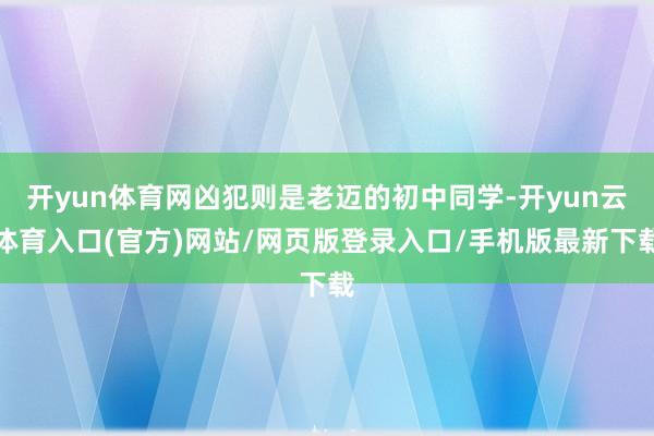 开yun体育网凶犯则是老迈的初中同学-开yun云体育入口(官方)网站/网页版登录入口/手机版最新下载
