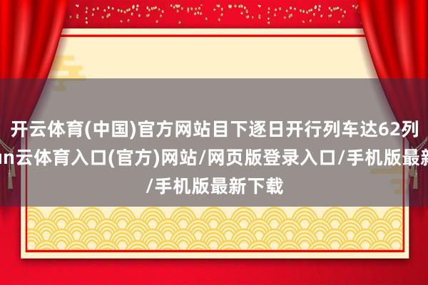 开云体育(中国)官方网站目下逐日开行列车达62列-开yun云体育入口(官方)网站/网页版登录入口/手机版最新下载