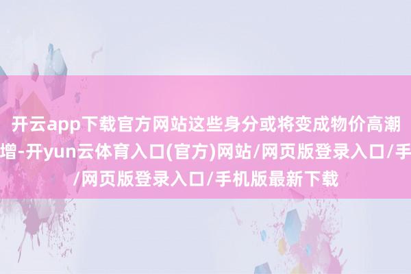 开云app下载官方网站这些身分或将变成物价高潮和企业本钱激增-开yun云体育入口(官方)网站/网页版登录入口/手机版最新下载