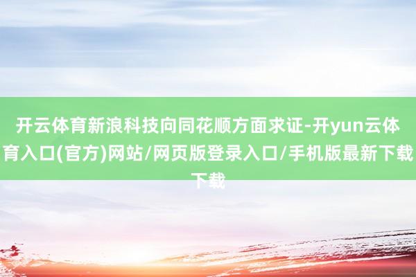 开云体育新浪科技向同花顺方面求证-开yun云体育入口(官方)网站/网页版登录入口/手机版最新下载