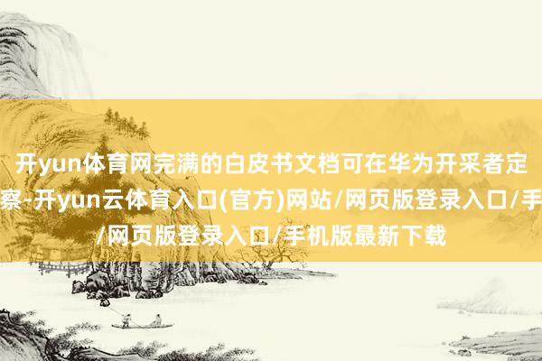 开yun体育网完满的白皮书文档可在华为开采者定约官网搜索检察-开yun云体育入口(官方)网站/网页版登录入口/手机版最新下载