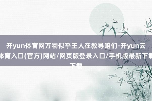 开yun体育网万物似乎王人在教导咱们-开yun云体育入口(官方)网站/网页版登录入口/手机版最新下载