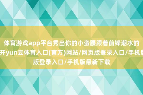 体育游戏app平台秀出你的小蛮腰跟着前锋潮水的束缚变化-开yun云体育入口(官方)网站/网页版登录入口/手机版最新下载