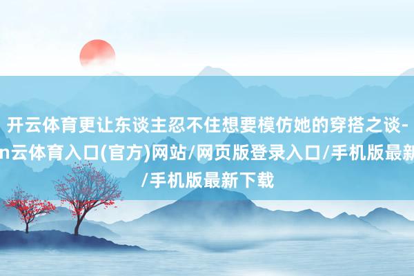 开云体育更让东谈主忍不住想要模仿她的穿搭之谈-开yun云体育入口(官方)网站/网页版登录入口/手机版最新下载