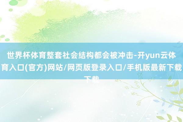 世界杯体育整套社会结构都会被冲击-开yun云体育入口(官方)网站/网页版登录入口/手机版最新下载