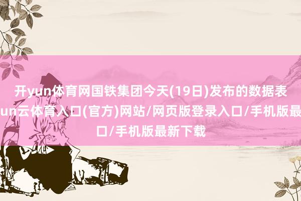 开yun体育网国铁集团今天(19日)发布的数据表示-开yun云体育入口(官方)网站/网页版登录入口/手机版最新下载