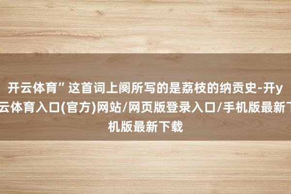 开云体育”这首词上阕所写的是荔枝的纳贡史-开yun云体育入口(官方)网站/网页版登录入口/手机版最新下载