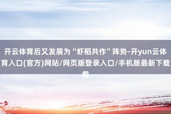 开云体育后又发展为“虾稻共作”阵势-开yun云体育入口(官方)网站/网页版登录入口/手机版最新下载