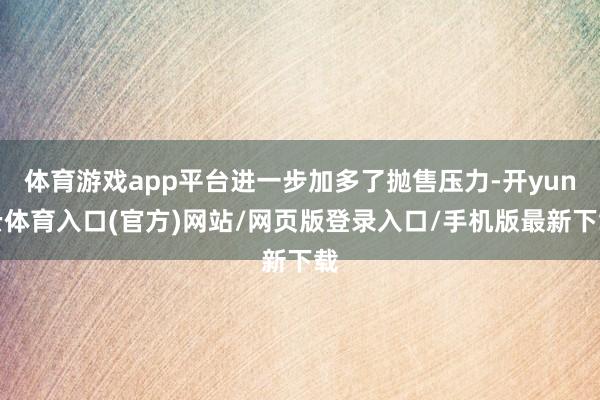 体育游戏app平台进一步加多了抛售压力-开yun云体育入口(官方)网站/网页版登录入口/手机版最新下载