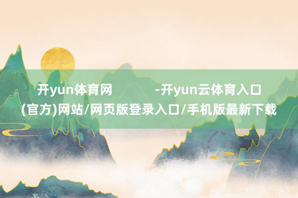 开yun体育网            -开yun云体育入口(官方)网站/网页版登录入口/手机版最新下载